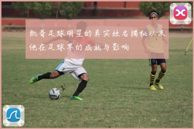 凯哥足球明星的真实姓名揭秘以及他在足球界的成就与影响