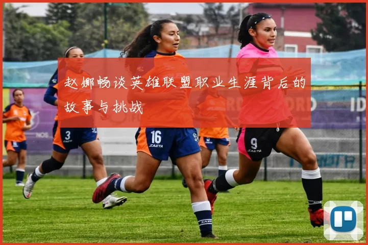 赵娜畅谈英雄联盟职业生涯背后的故事与挑战