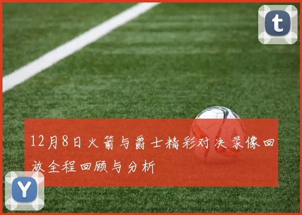 12月8日火箭与爵士精彩对决录像回放全程回顾与分析