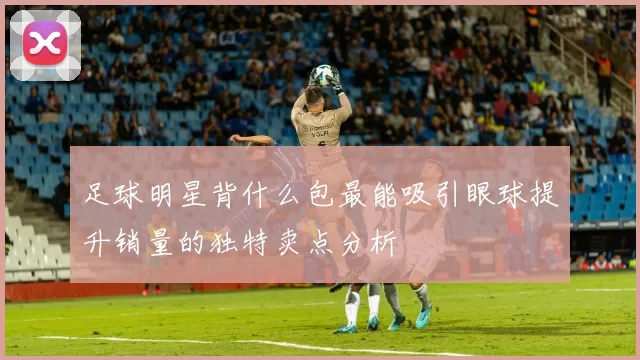 足球明星背什么包最能吸引眼球提升销量的独特卖点分析