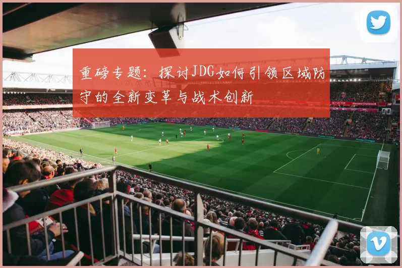 重磅专题：探讨JDG如何引领区域防守的全新变革与战术创新