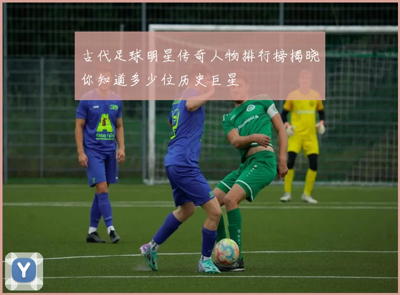 古代足球明星传奇人物排行榜揭晓你知道多少位历史巨星