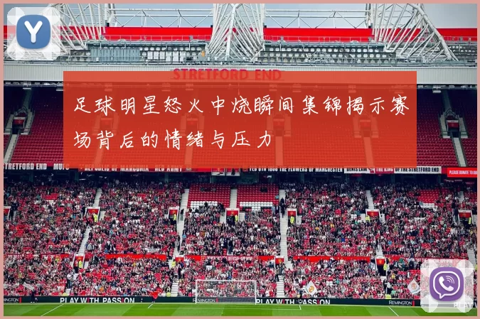 足球明星怒火中烧瞬间集锦揭示赛场背后的情绪与压力