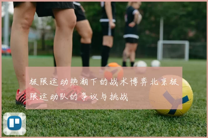 极限运动热潮下的战术博弈北京极限运动队的争议与挑战