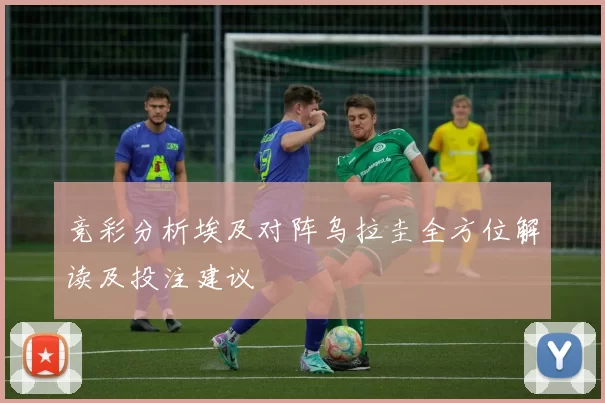 竞彩分析埃及对阵乌拉圭全方位解读及投注建议