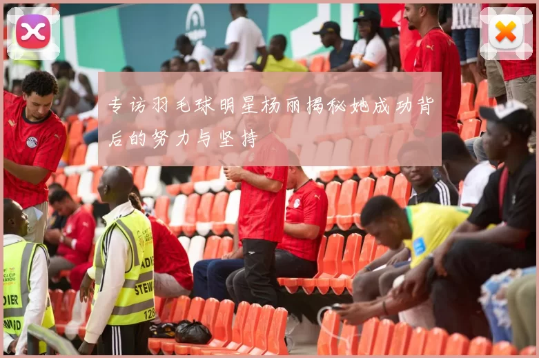 专访羽毛球明星杨丽揭秘她成功背后的努力与坚持