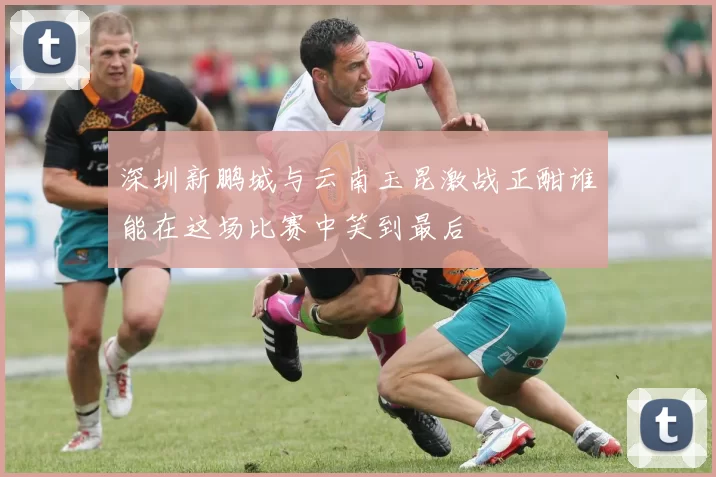 深圳新鹏城与云南玉昆激战正酣谁能在这场比赛中笑到最后