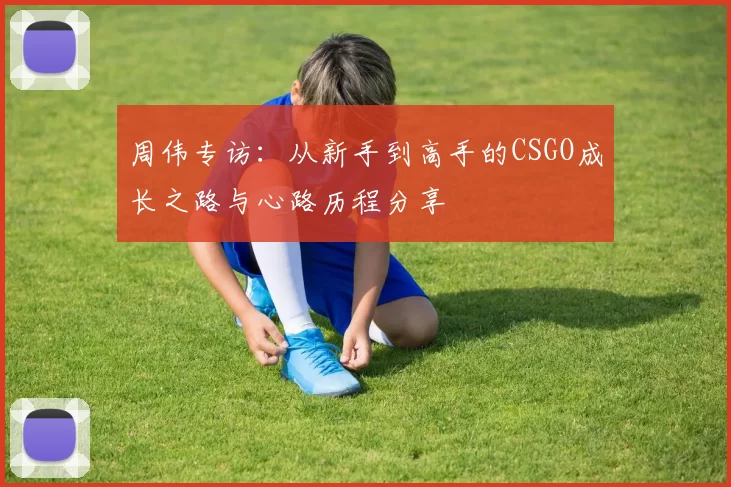 周伟专访：从新手到高手的CSGO成长之路与心路历程分享