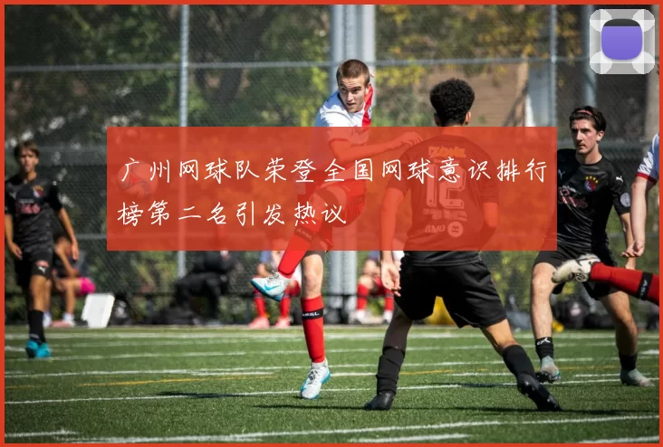 广州网球队荣登全国网球意识排行榜第二名引发热议