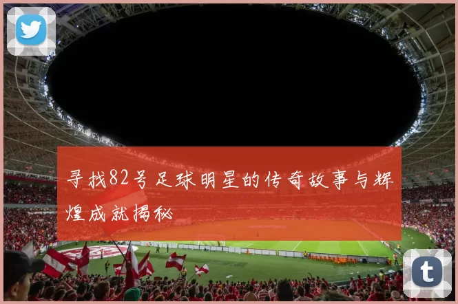 寻找82号足球明星的传奇故事与辉煌成就揭秘