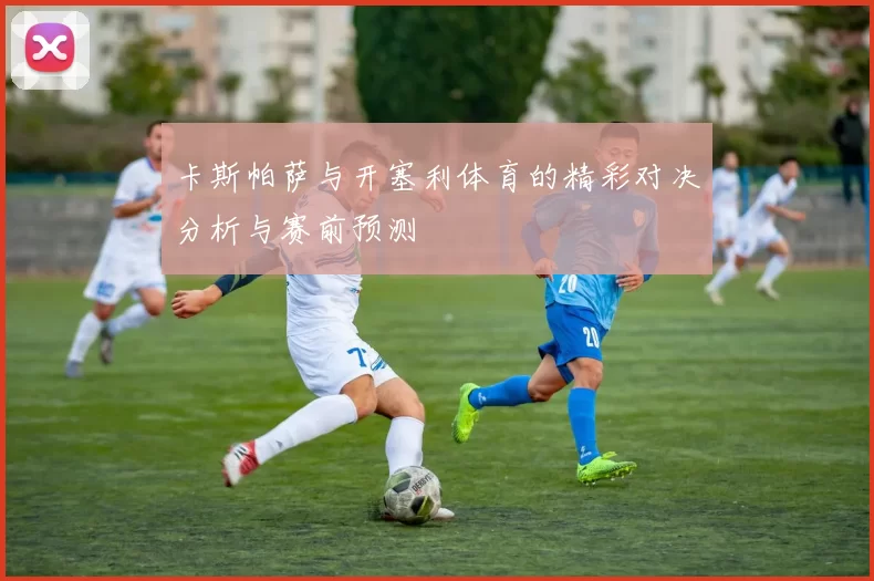 卡斯帕萨与开塞利体育的精彩对决分析与赛前预测