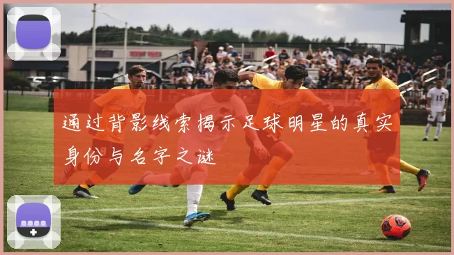 通过背影线索揭示足球明星的真实身份与名字之谜