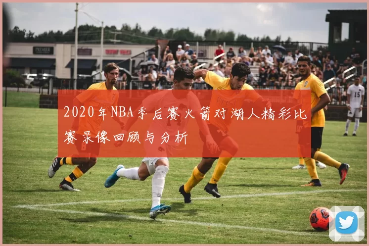 2020年NBA季后赛火箭对湖人精彩比赛录像回顾与分析