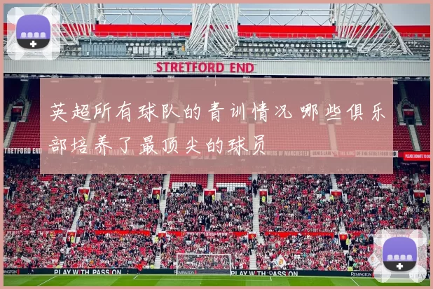 英超所有球队的青训情况 哪些俱乐部培养了最顶尖的球员