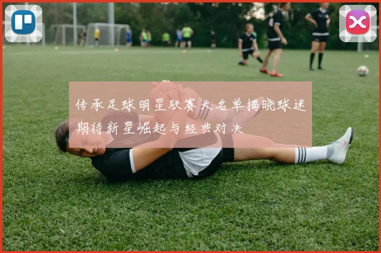 传承足球明星联赛大名单揭晓球迷期待新星崛起与经典对决