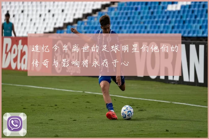 追忆今年离世的足球明星们他们的传奇与影响将永存于心