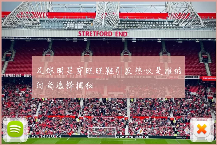 足球明星穿旺旺鞋引发热议是谁的时尚选择揭秘